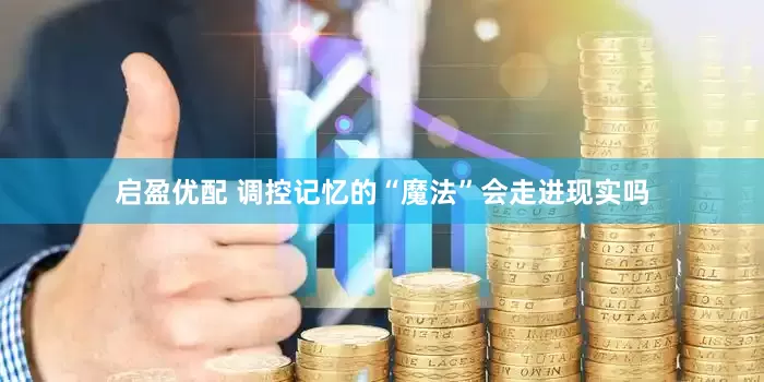 启盈优配 调控记忆的“魔法”会走进现实吗