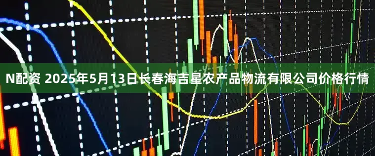 N配资 2025年5月13日长春海吉星农产品物流有限公司价格行情