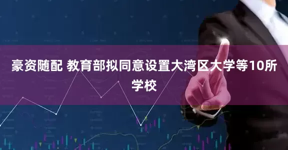 豪资随配 教育部拟同意设置大湾区大学等10所学校