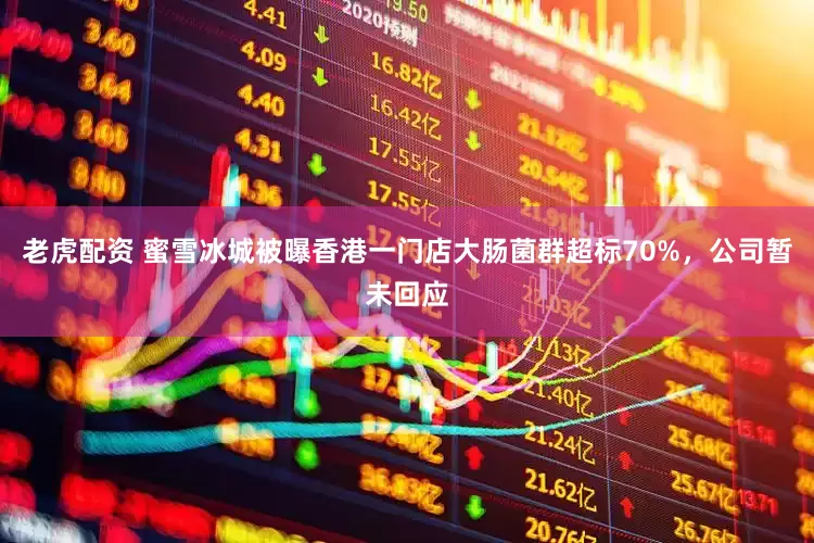 老虎配资 蜜雪冰城被曝香港一门店大肠菌群超标70%，公司暂未回应
