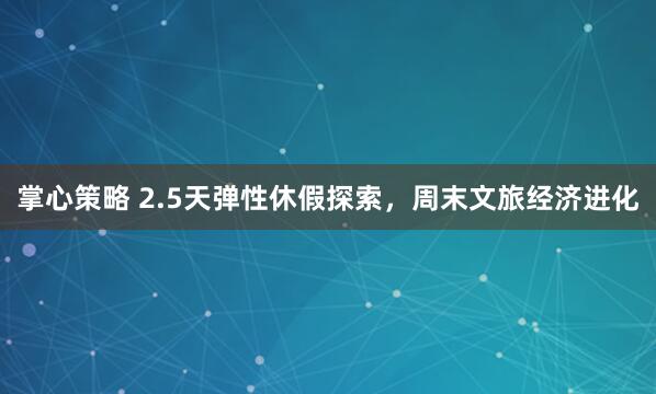 掌心策略 2.5天弹性休假探索，周末文旅经济进化