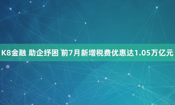 K8金融 助企纾困 前7月新增税费优惠达1.05万亿元