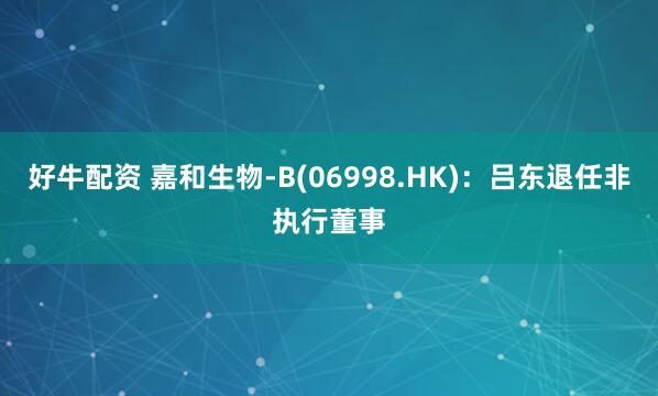 好牛配资 嘉和生物-B(06998.HK)：吕东退任非执行董事