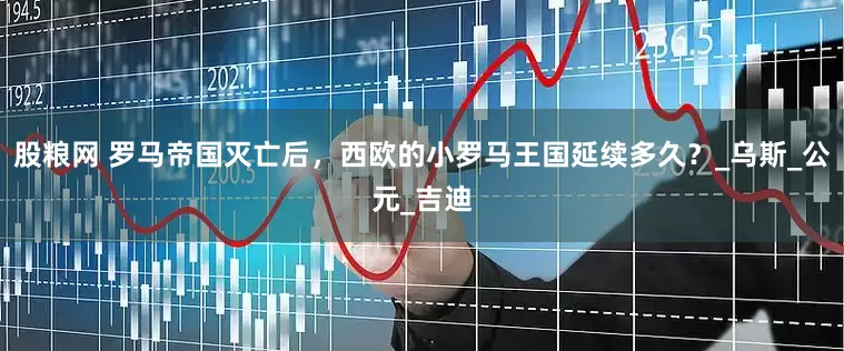 股粮网 罗马帝国灭亡后，西欧的小罗马王国延续多久？_乌斯_公元_吉迪