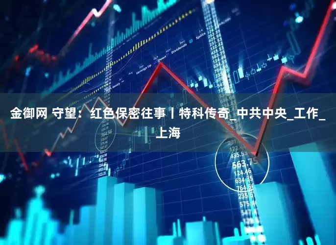 金御网 守望：红色保密往事丨特科传奇_中共中央_工作_上海