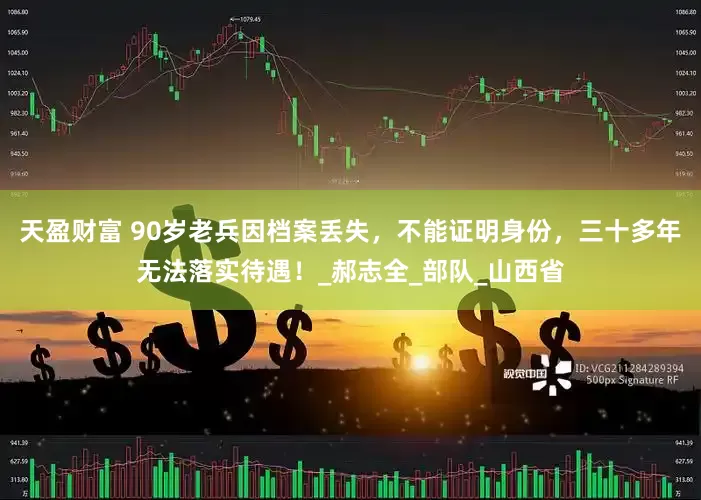 天盈财富 90岁老兵因档案丢失，不能证明身份，三十多年无法落实待遇！_郝志全_部队_山西省