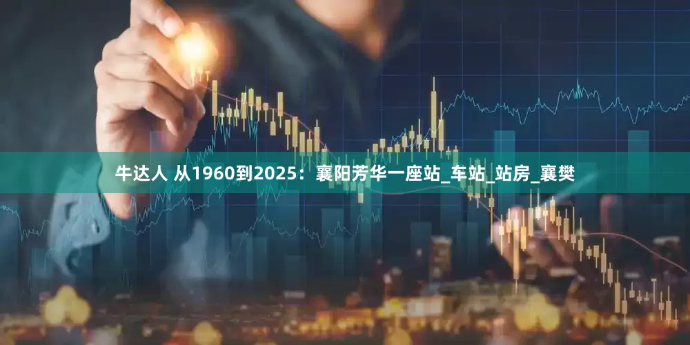 牛达人 从1960到2025：襄阳芳华一座站_车站_站房_襄樊