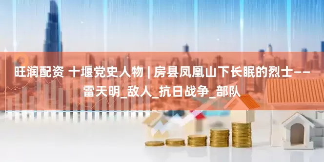 旺润配资 十堰党史人物 | 房县凤凰山下长眠的烈士——雷天明_敌人_抗日战争_部队