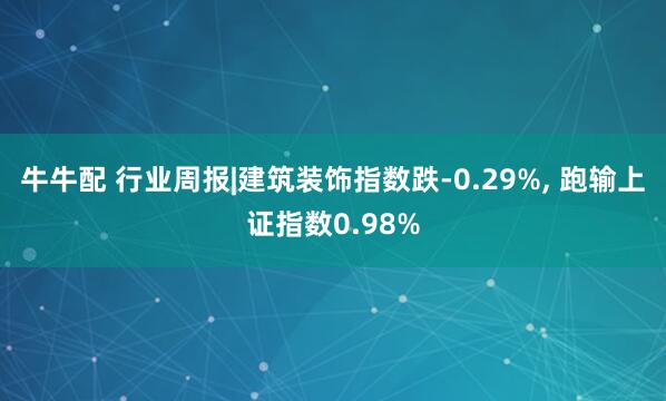 牛牛配 行业周报|建筑装饰指数跌-0.29%, 跑输上证指数0.98%