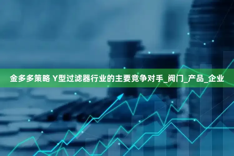 金多多策略 Y型过滤器行业的主要竞争对手_阀门_产品_企业