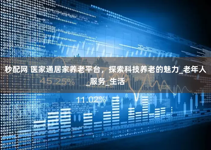 秒配网 医家通居家养老平台，探索科技养老的魅力_老年人_服务_生活