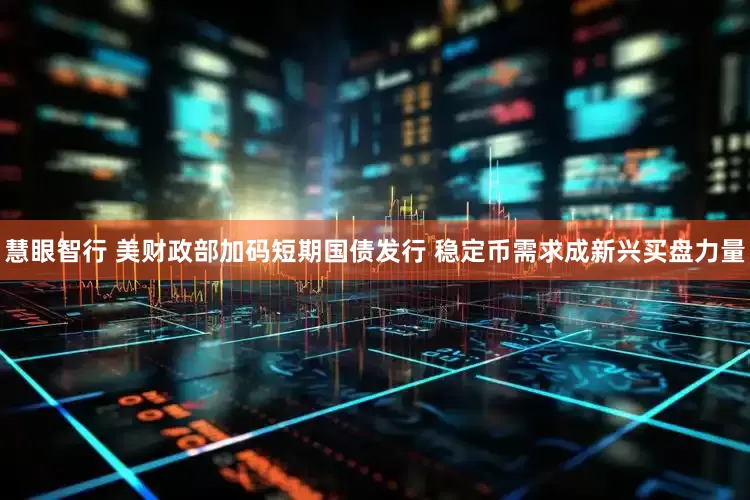 慧眼智行 美财政部加码短期国债发行 稳定币需求成新兴买盘力量