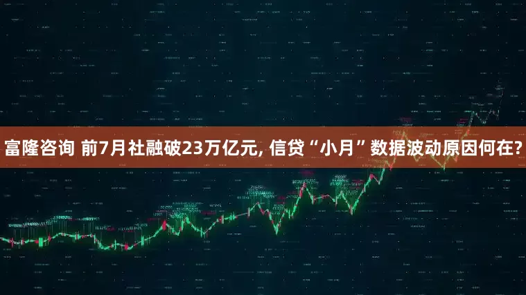 富隆咨询 前7月社融破23万亿元, 信贷“小月”数据波动原因何在?