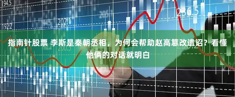 指南针股票 李斯是秦朝丞相，为何会帮助赵高篡改遗诏？看懂他俩的对话就明白