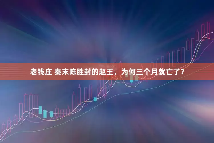 老钱庄 秦末陈胜封的赵王，为何三个月就亡了？
