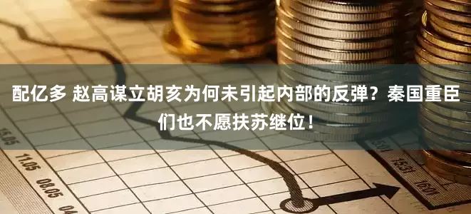 配亿多 赵高谋立胡亥为何未引起内部的反弹？秦国重臣们也不愿扶苏继位！