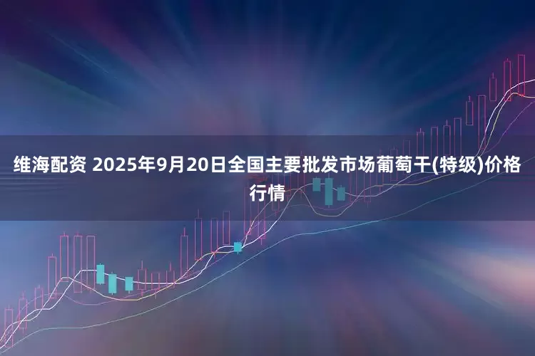 维海配资 2025年9月20日全国主要批发市场葡萄干(特级)价格行情