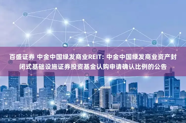 百盛证券 中金中国绿发商业REIT: 中金中国绿发商业资产封闭式基础设施证券投资基金认购申请确认比例的公告