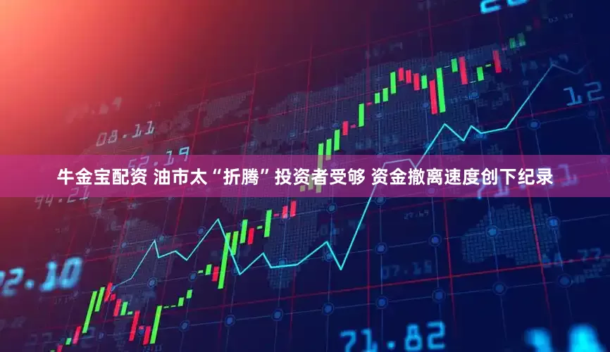 牛金宝配资 油市太“折腾”投资者受够 资金撤离速度创下纪录