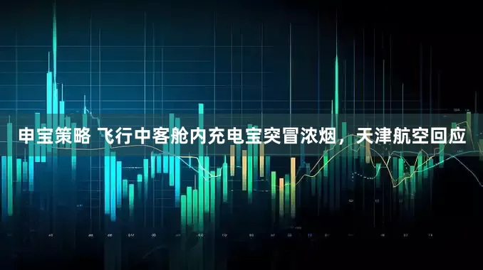 申宝策略 飞行中客舱内充电宝突冒浓烟，天津航空回应