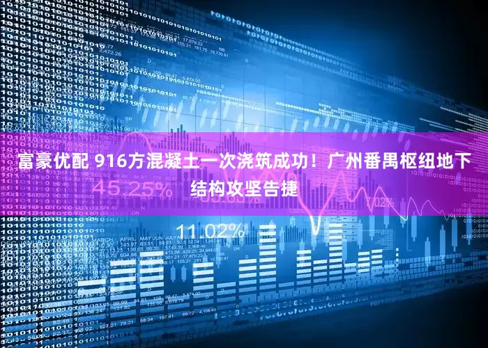 富豪优配 916方混凝土一次浇筑成功！广州番禺枢纽地下结构攻坚告捷
