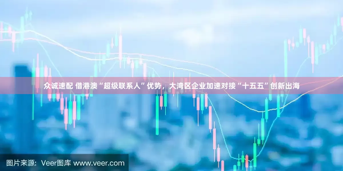众诚速配 借港澳“超级联系人”优势，大湾区企业加速对接“十五五”创新出海